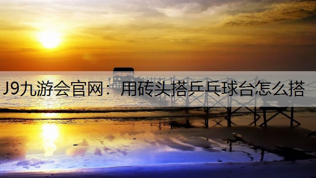 J9九游会官网：用砖头搭乒乓球台怎么搭