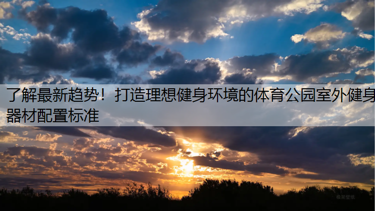 了解最新趋势！打造理想健身环境的体育公园室外健身器材配置标准